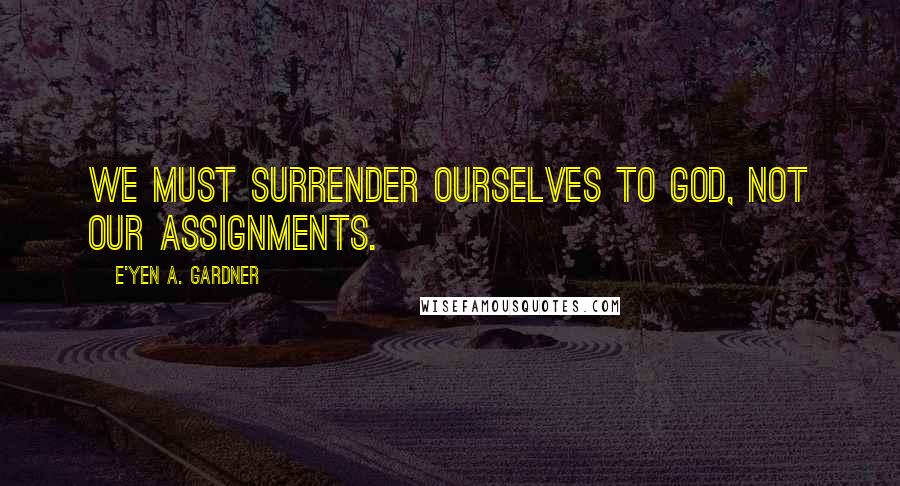 E'yen A. Gardner Quotes: We must surrender ourselves to God, not our assignments.