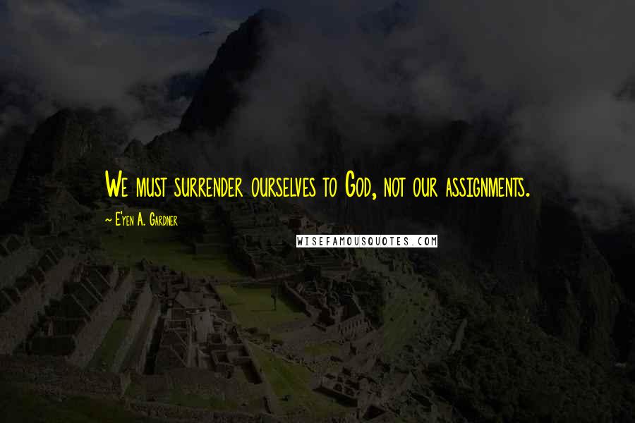 E'yen A. Gardner Quotes: We must surrender ourselves to God, not our assignments.