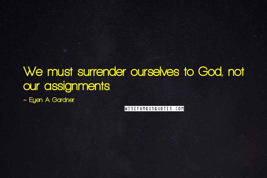 E'yen A. Gardner Quotes: We must surrender ourselves to God, not our assignments.