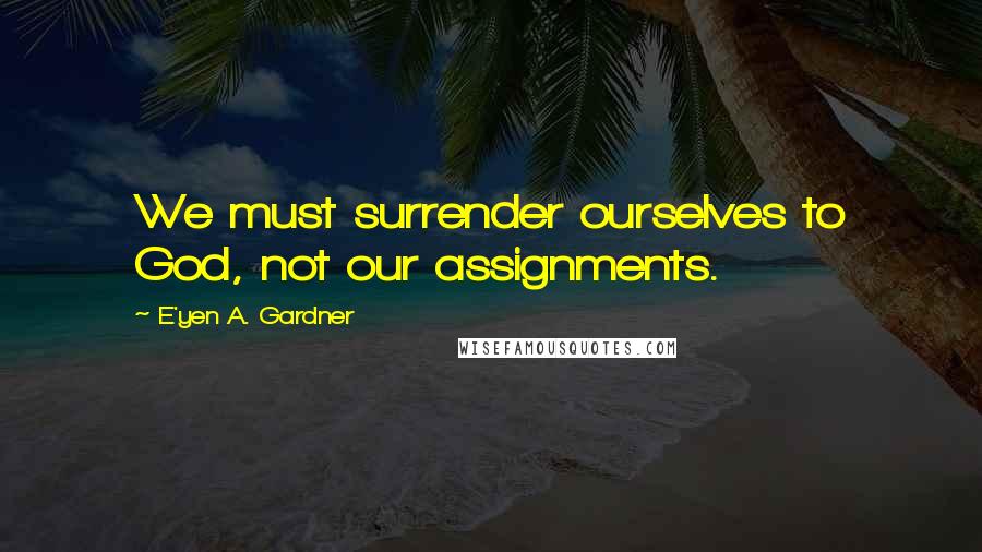 E'yen A. Gardner Quotes: We must surrender ourselves to God, not our assignments.