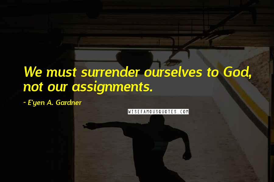 E'yen A. Gardner Quotes: We must surrender ourselves to God, not our assignments.