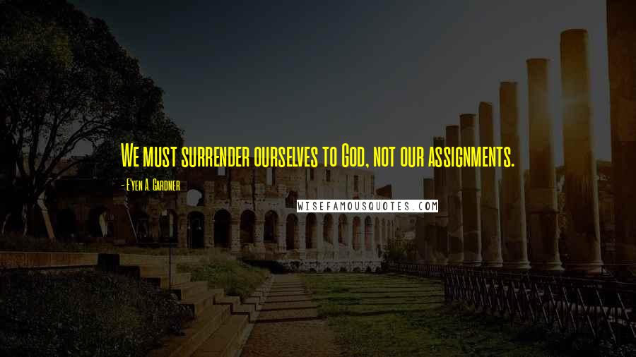 E'yen A. Gardner Quotes: We must surrender ourselves to God, not our assignments.