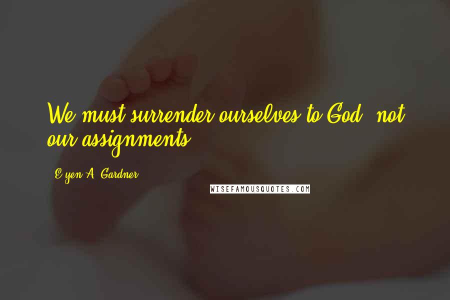 E'yen A. Gardner Quotes: We must surrender ourselves to God, not our assignments.