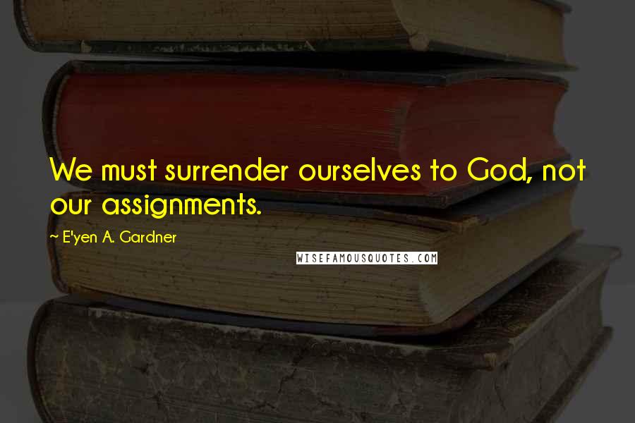 E'yen A. Gardner Quotes: We must surrender ourselves to God, not our assignments.