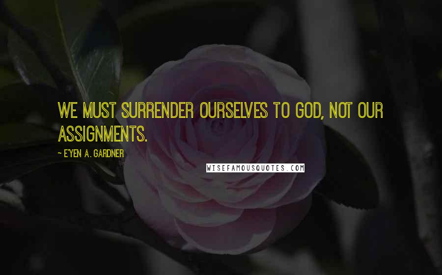 E'yen A. Gardner Quotes: We must surrender ourselves to God, not our assignments.