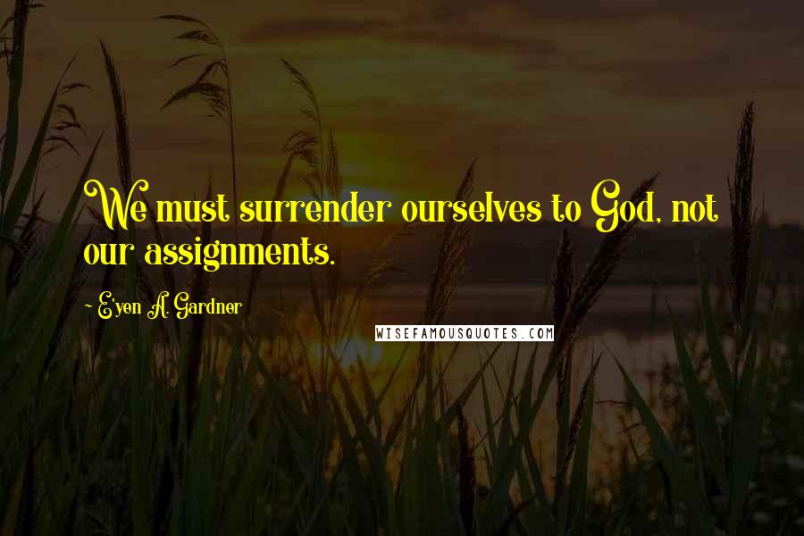 E'yen A. Gardner Quotes: We must surrender ourselves to God, not our assignments.