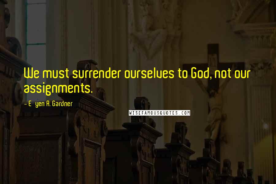 E'yen A. Gardner Quotes: We must surrender ourselves to God, not our assignments.