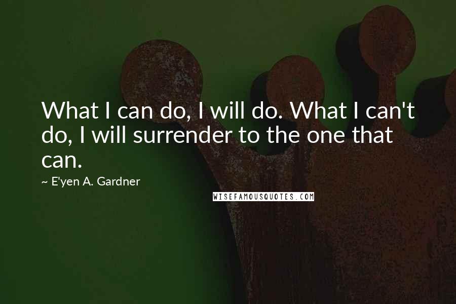 E'yen A. Gardner Quotes: What I can do, I will do. What I can't do, I will surrender to the one that can.