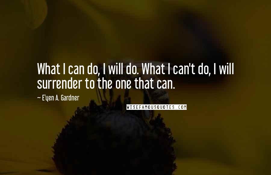 E'yen A. Gardner Quotes: What I can do, I will do. What I can't do, I will surrender to the one that can.