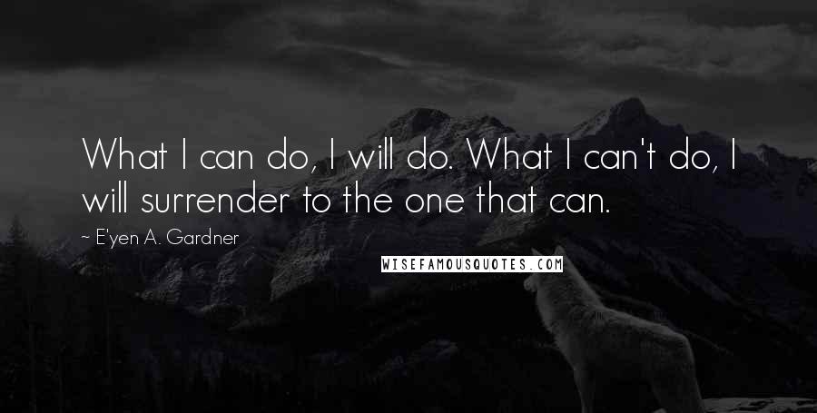 E'yen A. Gardner Quotes: What I can do, I will do. What I can't do, I will surrender to the one that can.