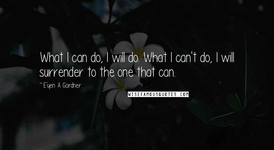 E'yen A. Gardner Quotes: What I can do, I will do. What I can't do, I will surrender to the one that can.