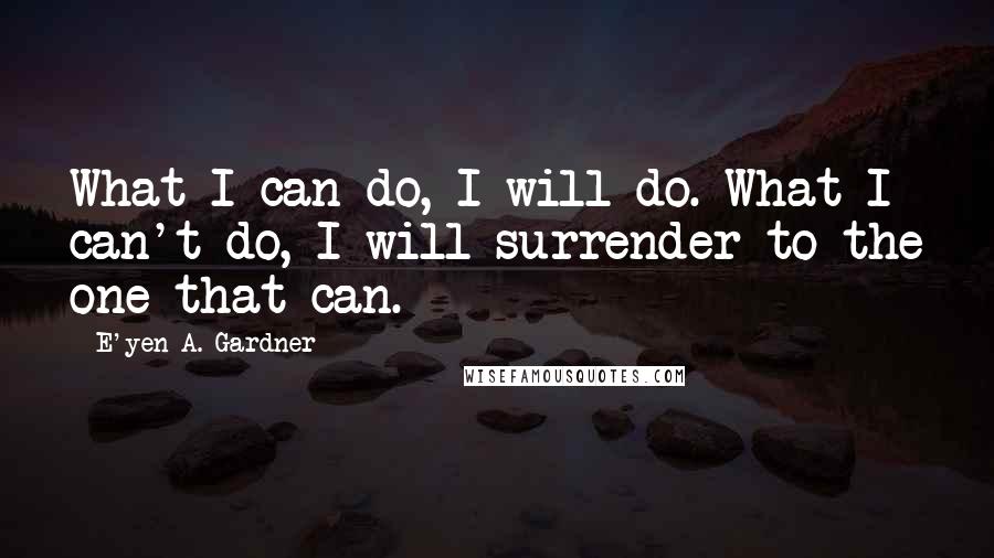 E'yen A. Gardner Quotes: What I can do, I will do. What I can't do, I will surrender to the one that can.