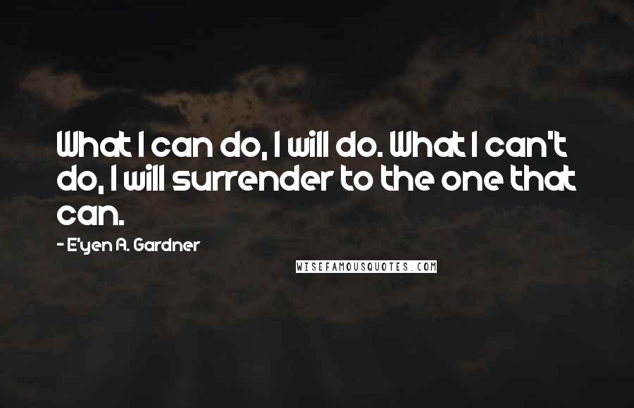 E'yen A. Gardner Quotes: What I can do, I will do. What I can't do, I will surrender to the one that can.