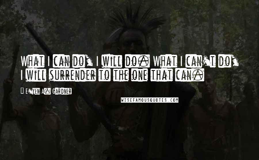 E'yen A. Gardner Quotes: What I can do, I will do. What I can't do, I will surrender to the one that can.