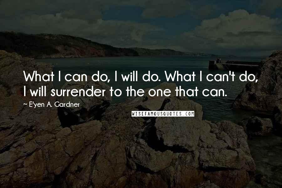 E'yen A. Gardner Quotes: What I can do, I will do. What I can't do, I will surrender to the one that can.