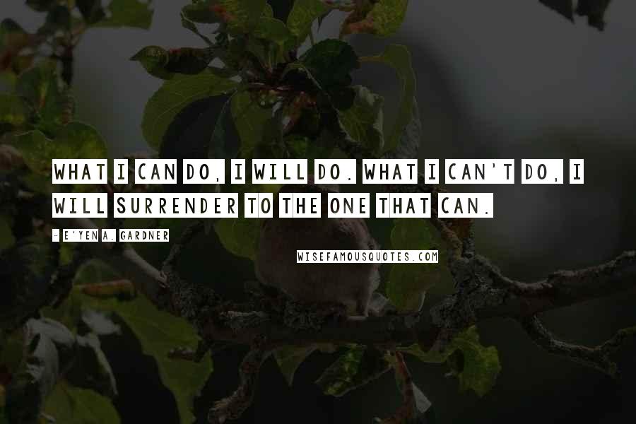 E'yen A. Gardner Quotes: What I can do, I will do. What I can't do, I will surrender to the one that can.