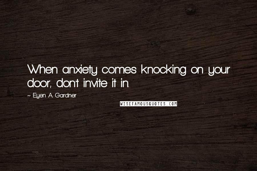 E'yen A. Gardner Quotes: When anxiety comes knocking on your door, don't invite it in.