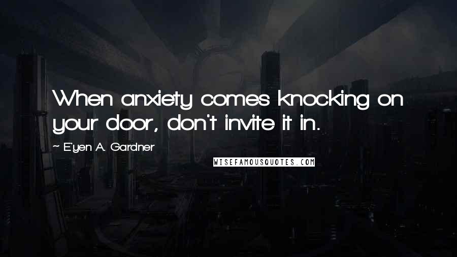 E'yen A. Gardner Quotes: When anxiety comes knocking on your door, don't invite it in.