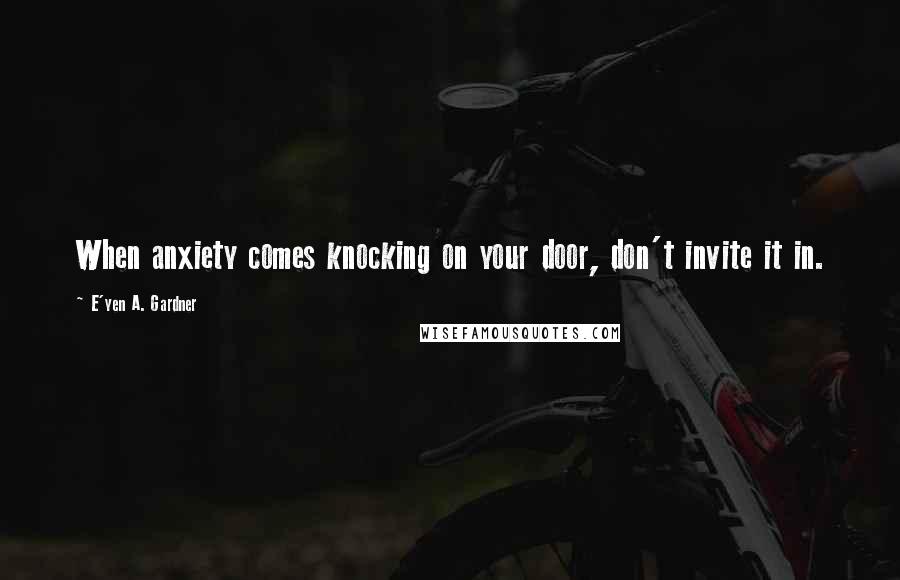 E'yen A. Gardner Quotes: When anxiety comes knocking on your door, don't invite it in.