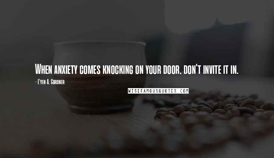 E'yen A. Gardner Quotes: When anxiety comes knocking on your door, don't invite it in.