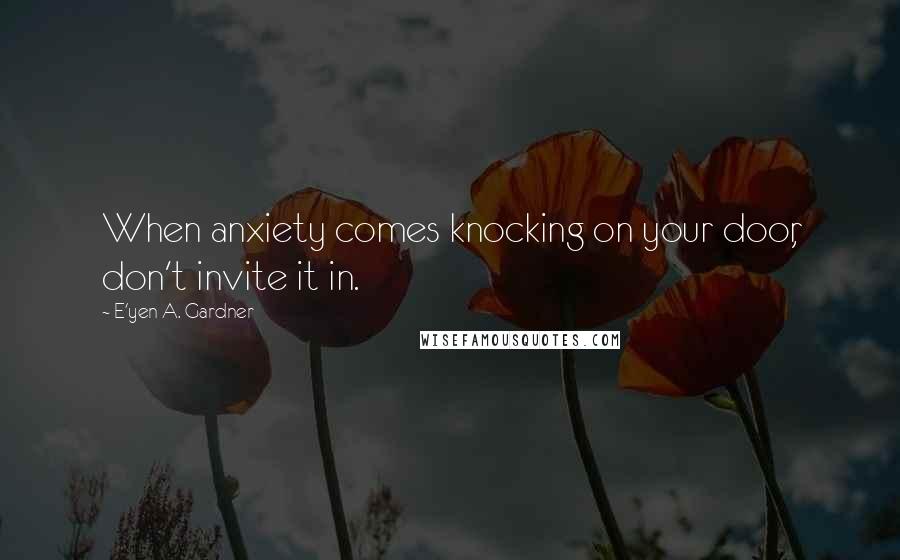 E'yen A. Gardner Quotes: When anxiety comes knocking on your door, don't invite it in.