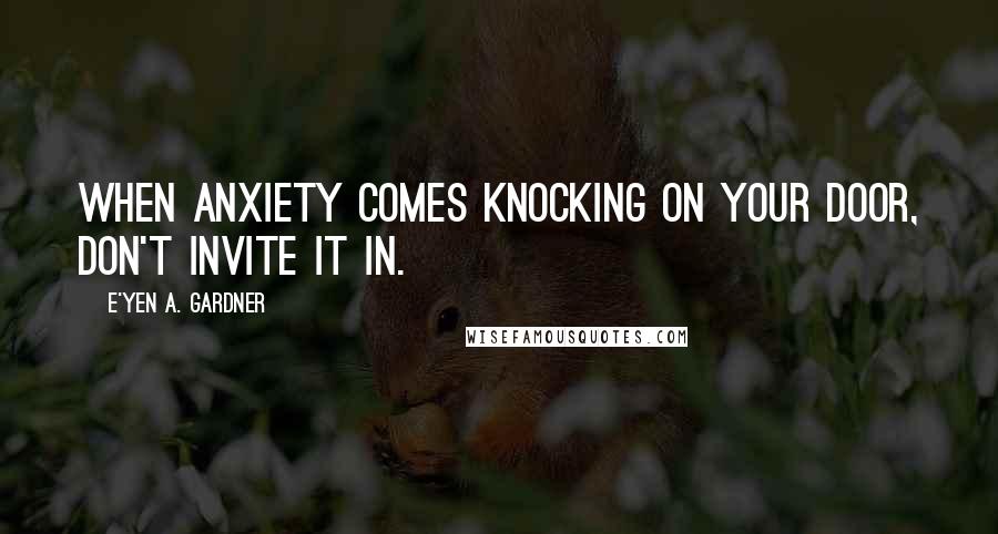 E'yen A. Gardner Quotes: When anxiety comes knocking on your door, don't invite it in.