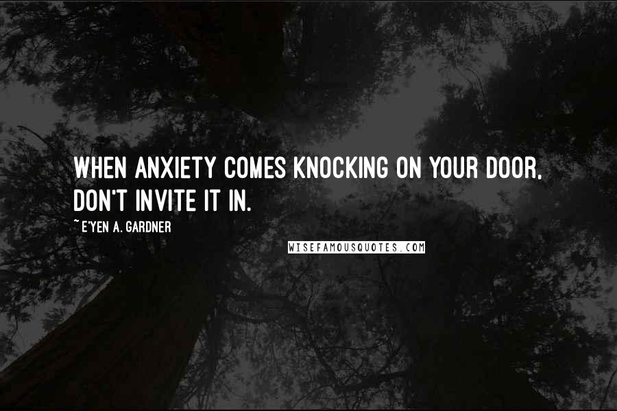 E'yen A. Gardner Quotes: When anxiety comes knocking on your door, don't invite it in.