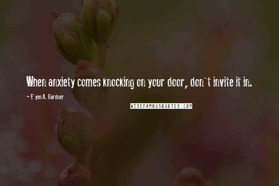 E'yen A. Gardner Quotes: When anxiety comes knocking on your door, don't invite it in.