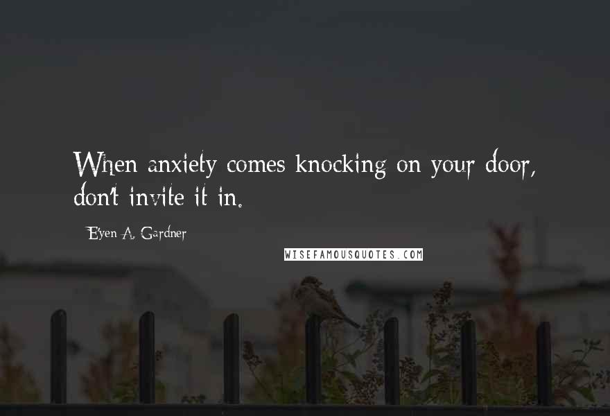 E'yen A. Gardner Quotes: When anxiety comes knocking on your door, don't invite it in.
