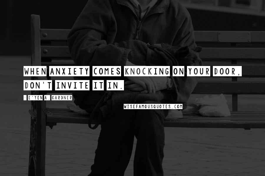 E'yen A. Gardner Quotes: When anxiety comes knocking on your door, don't invite it in.