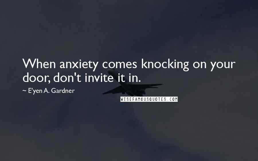 E'yen A. Gardner Quotes: When anxiety comes knocking on your door, don't invite it in.