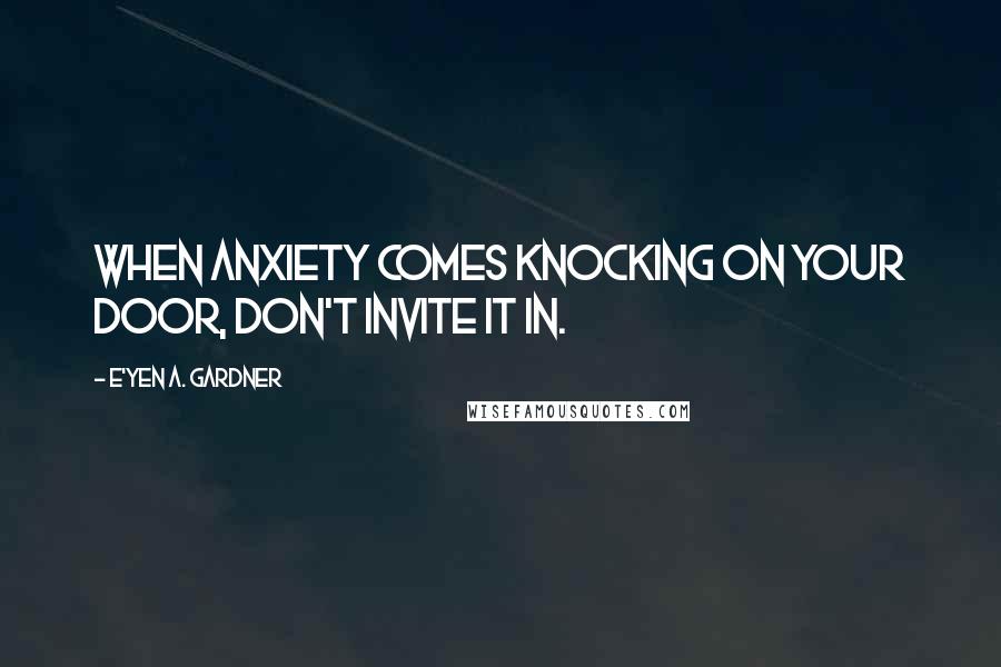 E'yen A. Gardner Quotes: When anxiety comes knocking on your door, don't invite it in.