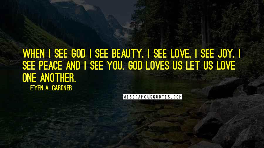 E'yen A. Gardner Quotes: When I see God I see Beauty, I see Love, I see Joy, I see Peace and I see You. God loves us let us love one another.