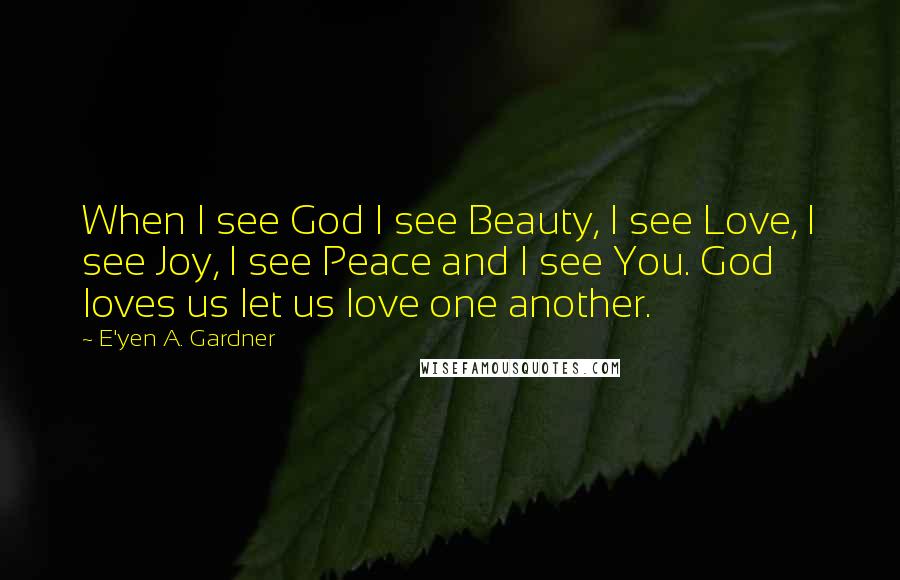 E'yen A. Gardner Quotes: When I see God I see Beauty, I see Love, I see Joy, I see Peace and I see You. God loves us let us love one another.