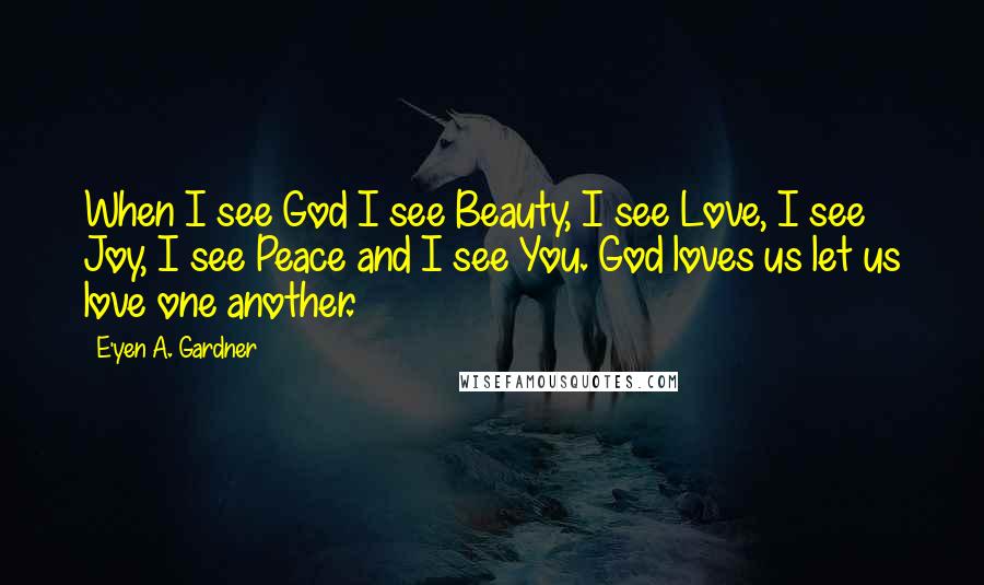 E'yen A. Gardner Quotes: When I see God I see Beauty, I see Love, I see Joy, I see Peace and I see You. God loves us let us love one another.