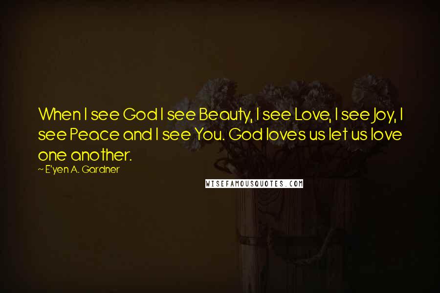 E'yen A. Gardner Quotes: When I see God I see Beauty, I see Love, I see Joy, I see Peace and I see You. God loves us let us love one another.