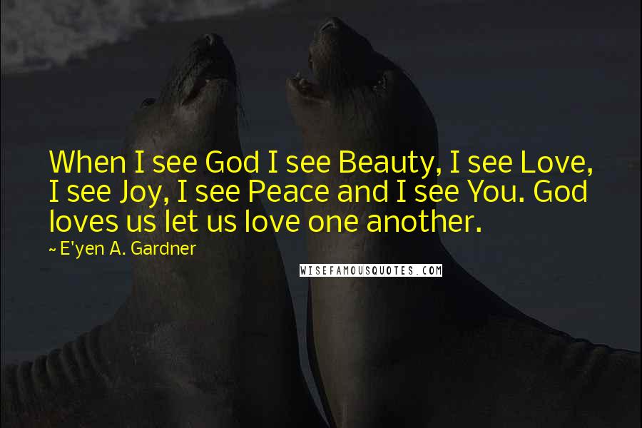 E'yen A. Gardner Quotes: When I see God I see Beauty, I see Love, I see Joy, I see Peace and I see You. God loves us let us love one another.