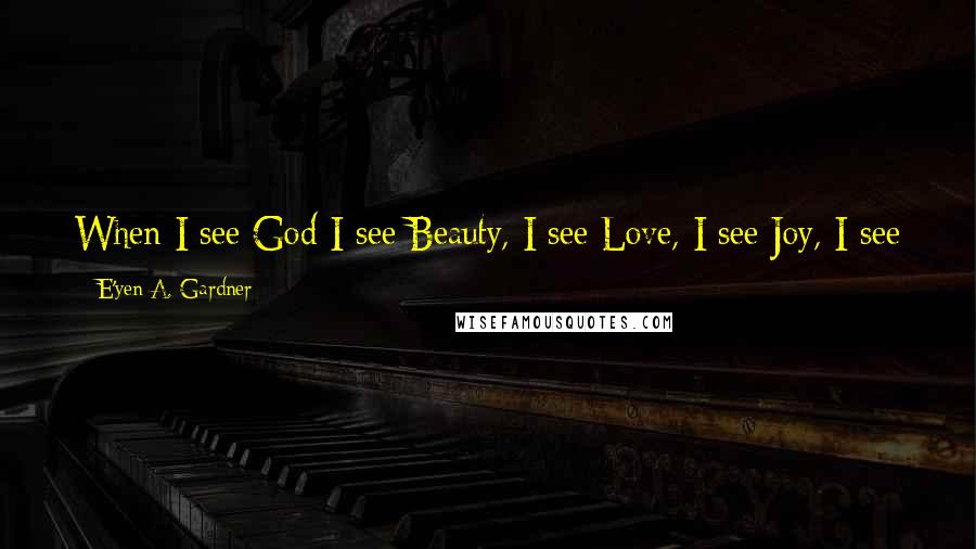 E'yen A. Gardner Quotes: When I see God I see Beauty, I see Love, I see Joy, I see Peace and I see You. God loves us let us love one another.