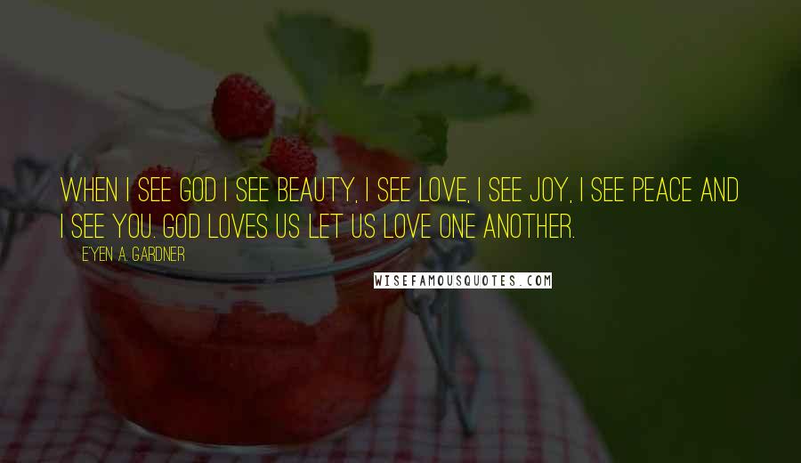 E'yen A. Gardner Quotes: When I see God I see Beauty, I see Love, I see Joy, I see Peace and I see You. God loves us let us love one another.