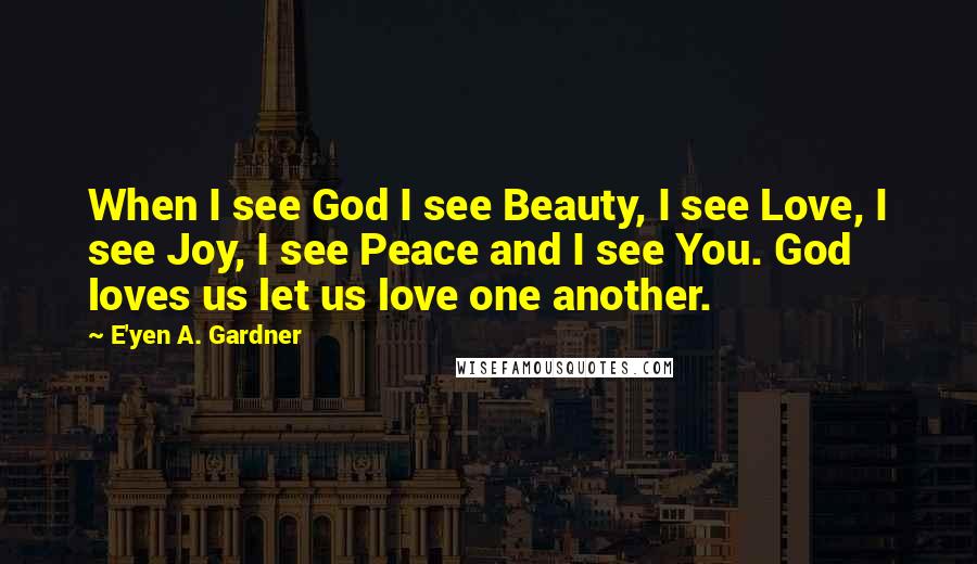 E'yen A. Gardner Quotes: When I see God I see Beauty, I see Love, I see Joy, I see Peace and I see You. God loves us let us love one another.