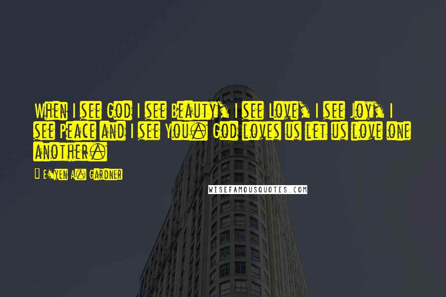 E'yen A. Gardner Quotes: When I see God I see Beauty, I see Love, I see Joy, I see Peace and I see You. God loves us let us love one another.