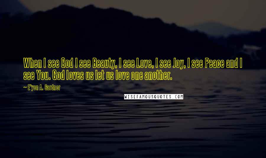 E'yen A. Gardner Quotes: When I see God I see Beauty, I see Love, I see Joy, I see Peace and I see You. God loves us let us love one another.