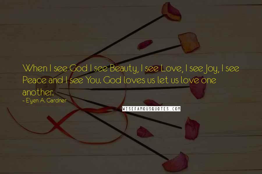 E'yen A. Gardner Quotes: When I see God I see Beauty, I see Love, I see Joy, I see Peace and I see You. God loves us let us love one another.