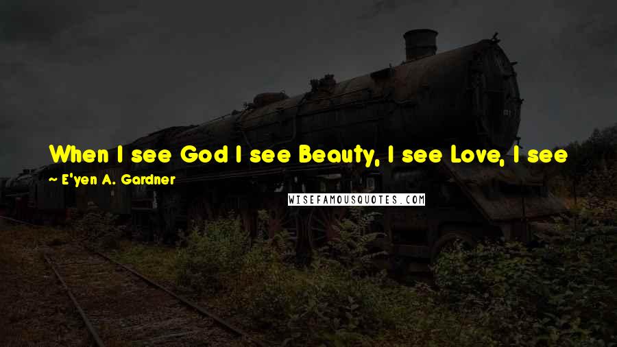 E'yen A. Gardner Quotes: When I see God I see Beauty, I see Love, I see Joy, I see Peace and I see You. God loves us let us love one another.