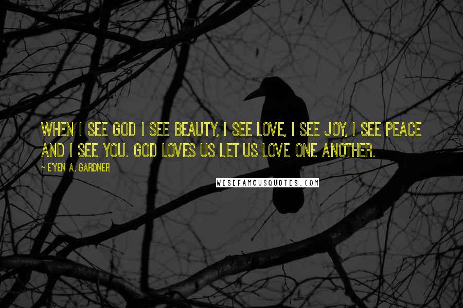 E'yen A. Gardner Quotes: When I see God I see Beauty, I see Love, I see Joy, I see Peace and I see You. God loves us let us love one another.