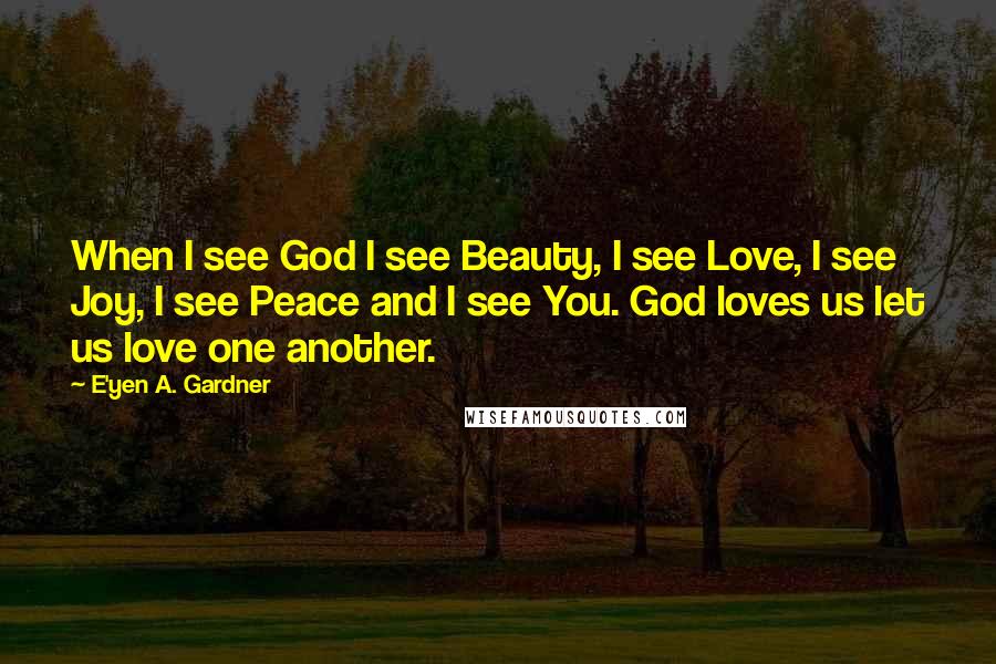 E'yen A. Gardner Quotes: When I see God I see Beauty, I see Love, I see Joy, I see Peace and I see You. God loves us let us love one another.