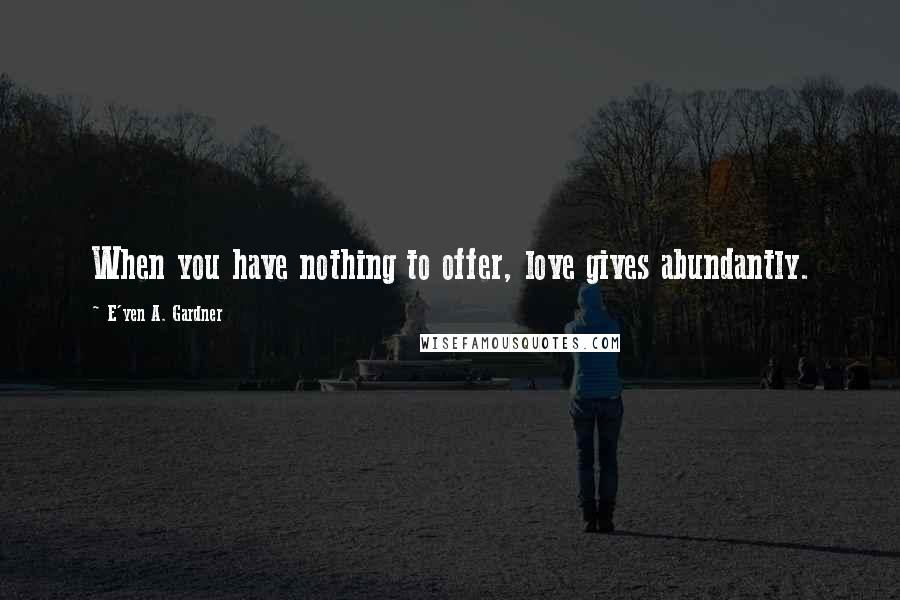 E'yen A. Gardner Quotes: When you have nothing to offer, love gives abundantly.