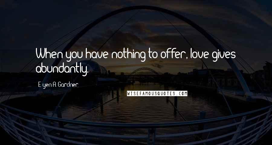 E'yen A. Gardner Quotes: When you have nothing to offer, love gives abundantly.