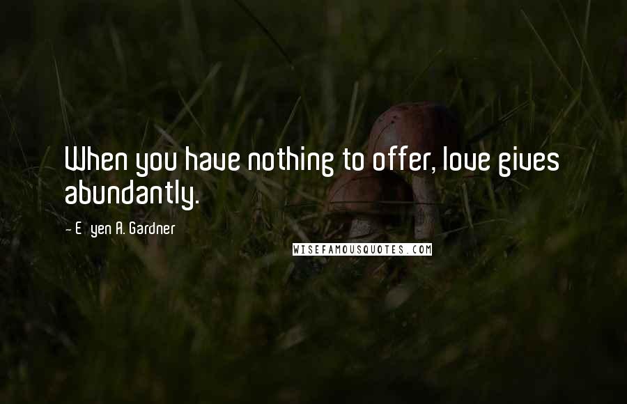 E'yen A. Gardner Quotes: When you have nothing to offer, love gives abundantly.