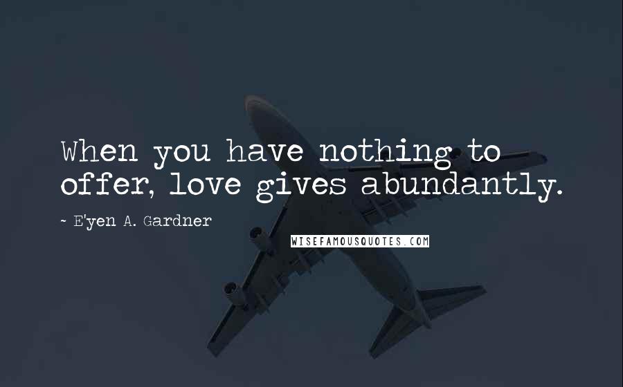 E'yen A. Gardner Quotes: When you have nothing to offer, love gives abundantly.